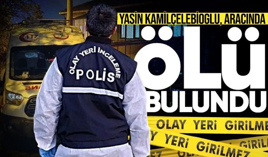 Yasin Kamilçelebioğlu, aracında ölü bulundu