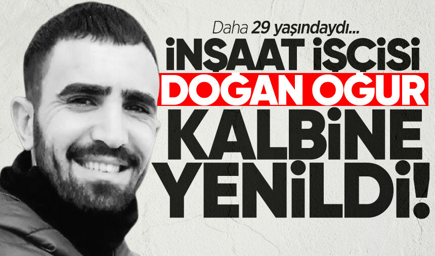29 yaşındaki inşaat işçisi Doğan Oğur kalbine yenildi