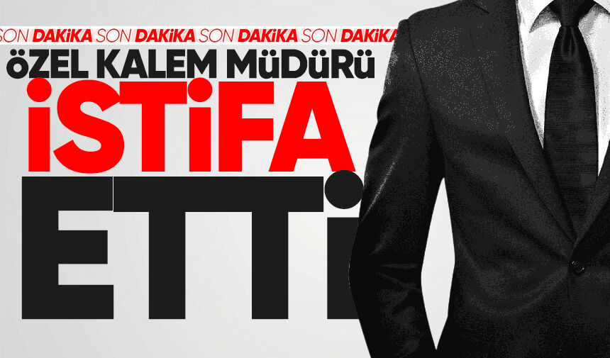 Özel Kalem müdürü istifa etti