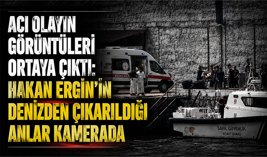 Acı olayın görüntüleri çıktı: Hakan Ergin'in denizden çıkarıldığı anlar kamerada