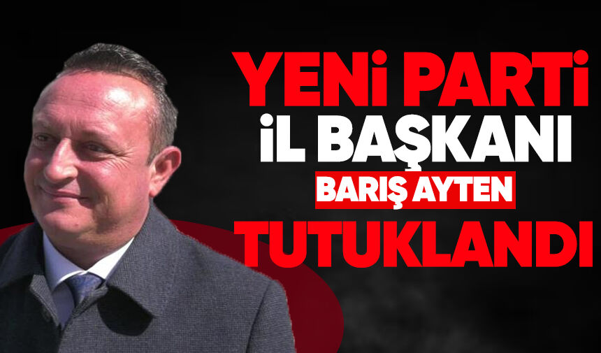 Yeni Parti İl başkanı Barış Ayten tutuklandı