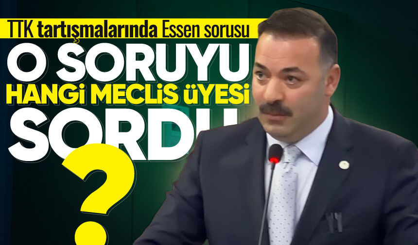 TTK tartışmalarında Essen sorusu: Hangi meclis üyesi sordu?